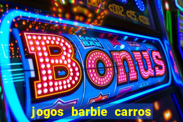 jogos barbie carros suas amigas